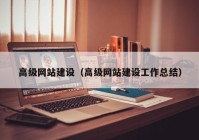 高級(jí)網(wǎng)站建設(shè)（高級(jí)網(wǎng)站建設(shè)工作總結(jié)）